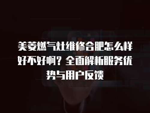 美菱燃氣灶維修合肥怎么樣好不好啊？全面解析服務優勢與用戶反饋