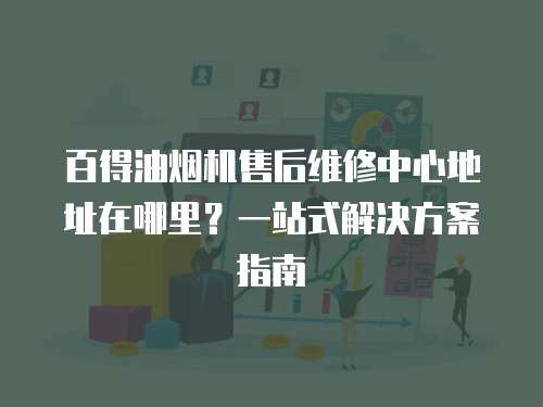 百得油煙機售后維修中心地址在哪里？一站式解決方案指南