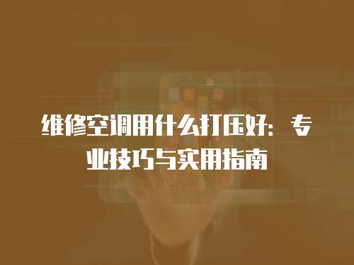 維修空調(diào)用什么打壓好：專業(yè)技巧與實用指南