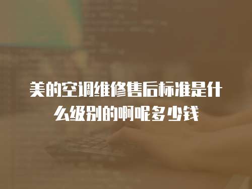 美的空調維修售后標準是什么級別的啊呢多少錢