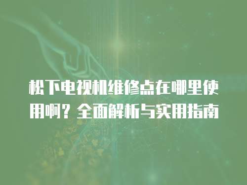 松下電視機維修點在哪里使用啊？全面解析與實用指南