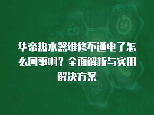 華帝熱水器維修不通電了怎么回事啊？全面解析與實用解決方案