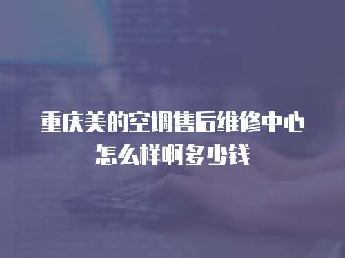 重慶美的空調(diào)售后維修中心怎么樣啊多少錢