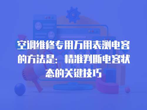 空調維修專用萬用表測電容的方法是：精準判斷電容狀態的關鍵技巧