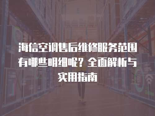 海信空調售后維修服務范圍有哪些明細呢？全面解析與實用指南