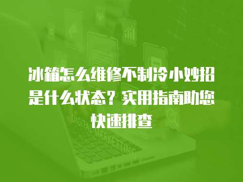 冰箱怎么維修不制冷小妙招是什么狀態(tài)？實(shí)用指南助您快速排查