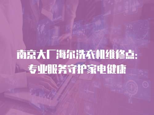 南京大廠海爾洗衣機(jī)維修點(diǎn)：專業(yè)服務(wù)守護(hù)家電健康