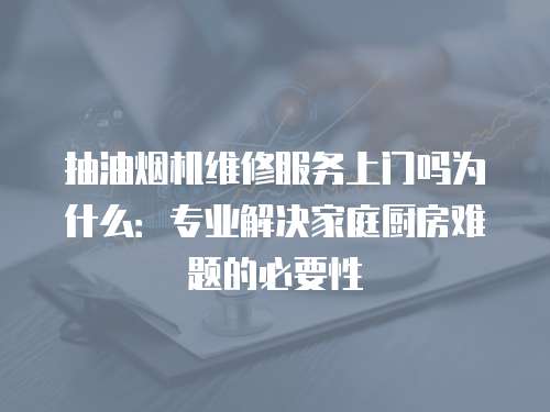 抽油煙機維修服務上門嗎為什么：專業(yè)解決家庭廚房難題的必要性