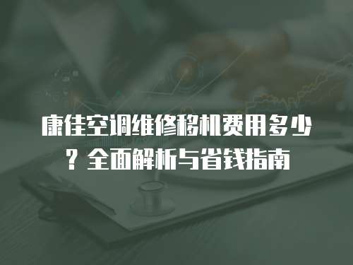 康佳空調(diào)維修移機(jī)費(fèi)用多少？全面解析與省錢指南