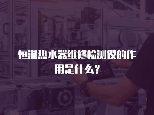 恒溫熱水器維修檢測儀的作用是什么？