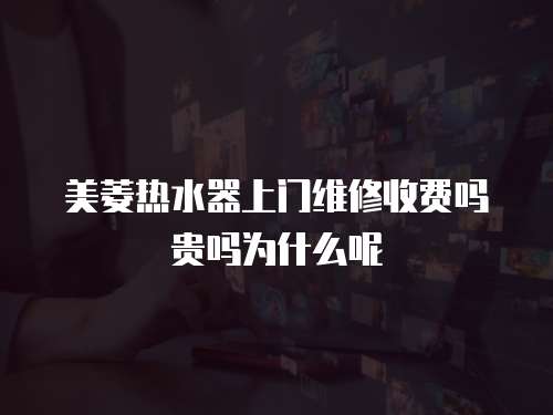 美菱熱水器上門維修收費嗎貴嗎為什么呢