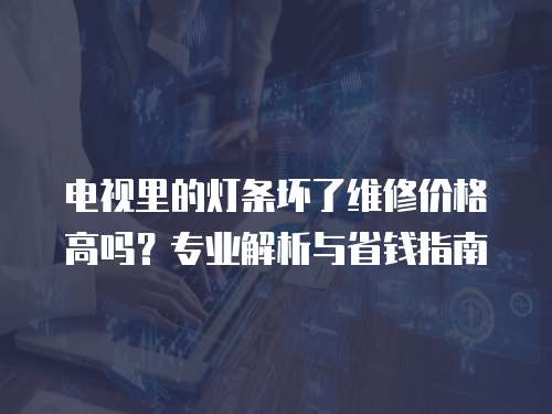 電視里的燈條壞了維修價格高嗎？專業解析與省錢指南