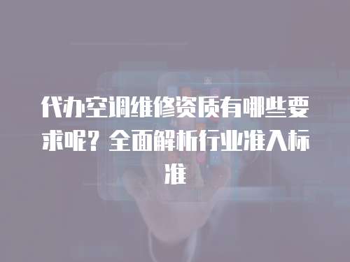 代辦空調(diào)維修資質(zhì)有哪些要求呢？全面解析行業(yè)準(zhǔn)入標(biāo)準(zhǔn)