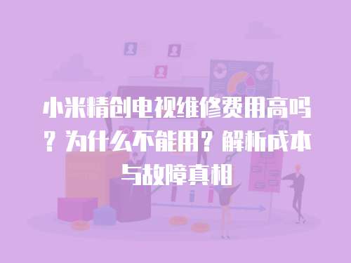 小米精創電視維修費用高嗎？為什么不能用？解析成本與故障真相