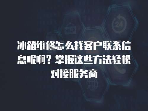 冰箱維修怎么找客戶聯系信息呢啊？掌握這些方法輕松對接服務商