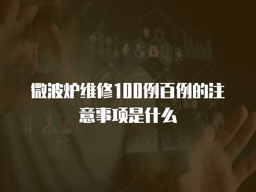 微波爐維修100例百例的注意事項(xiàng)是什么