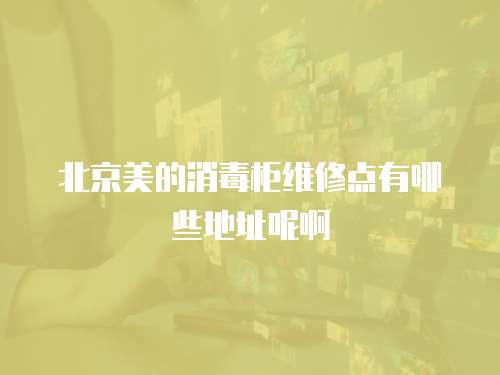 北京美的消毒柜維修點有哪些地址呢啊
