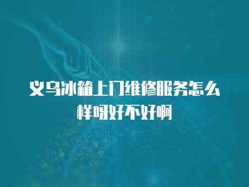 義烏冰箱上門維修服務(wù)怎么樣呀好不好啊