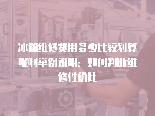 冰箱維修費(fèi)用多少比較劃算呢啊舉例說明:如何判斷維修性價比 冰箱維修費(fèi)用多少比較劃算呢啊舉例說明:如何判斷維修性價比