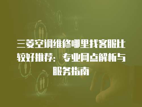 三菱空調維修哪里找客服比較好推薦：專業網點解析與服務指南