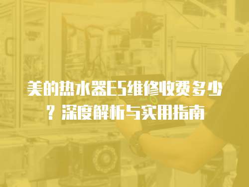 美的熱水器E5維修收費多少？深度解析與實用指南