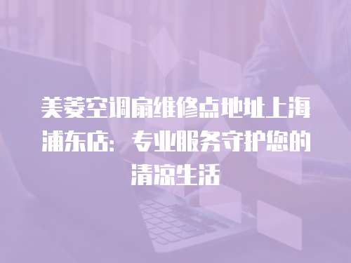 美菱空調(diào)扇維修點(diǎn)地址上海浦東店：專業(yè)服務(wù)守護(hù)您的清涼生活