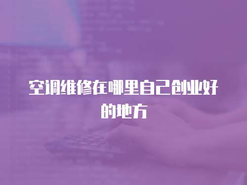 空調(diào)維修在哪里自己創(chuàng)業(yè)好的地方