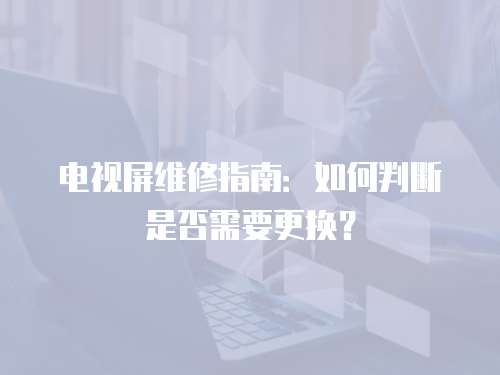 電視屏維修指南：如何判斷是否需要更換？