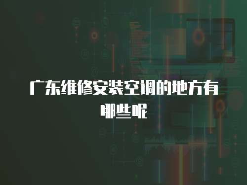 廣東維修安裝空調的地方有哪些呢