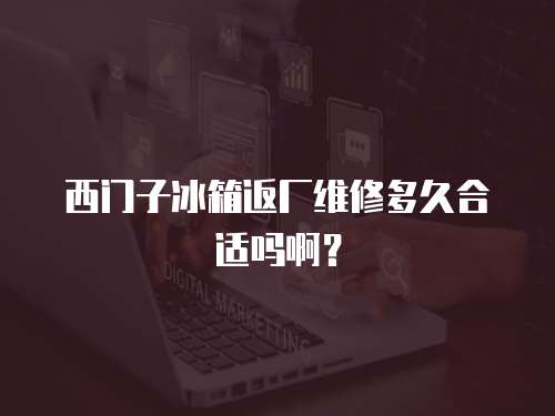 西門子冰箱返廠維修多久合適嗎啊？