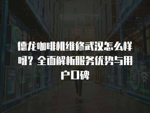 德龍咖啡機維修武漢怎么樣呀？全面解析服務優勢與用戶口碑