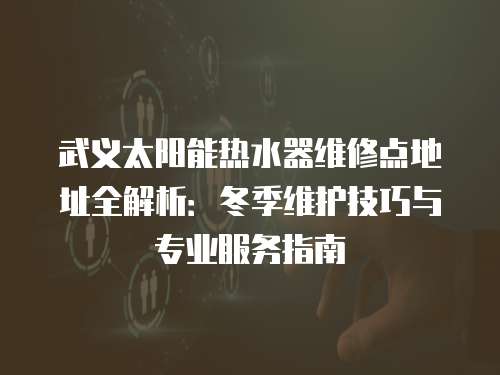武義太陽能熱水器維修點地址全解析：冬季維護技巧與專業(yè)服務(wù)指南
