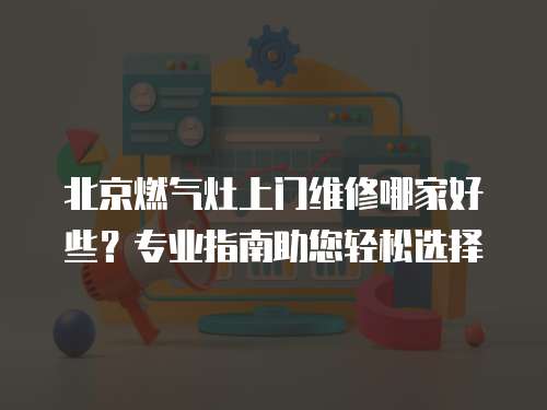 北京燃氣灶上門維修哪家好些？專業(yè)指南助您輕松選擇