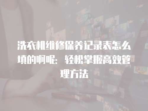 洗衣機維修保養記錄表怎么填的啊呢：輕松掌握高效管理方法