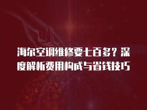 海爾空調維修要七百多？深度解析費用構成與省錢技巧