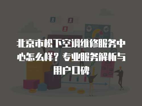 北京市松下空調(diào)維修服務(wù)中心怎么樣？專業(yè)服務(wù)解析與用戶口碑