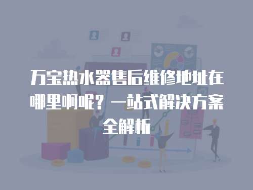 萬寶熱水器售后維修地址在哪里啊呢？一站式解決方案全解析