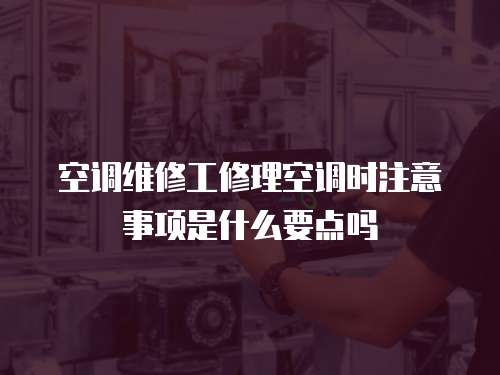 空調維修工修理空調時注意事項是什么要點嗎