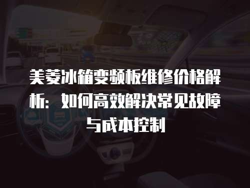 美菱冰箱變頻板維修價格解析：如何高效解決常見故障與成本控制