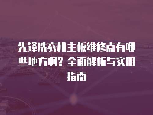 先鋒洗衣機主板維修點有哪些地方啊？全面解析與實用指南