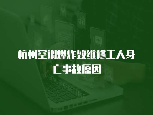 杭州空調爆炸致維修工人身亡事故原因