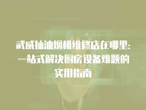 武威抽油煙機維修店在哪里：一站式解決廚房設備難題的實用指南
