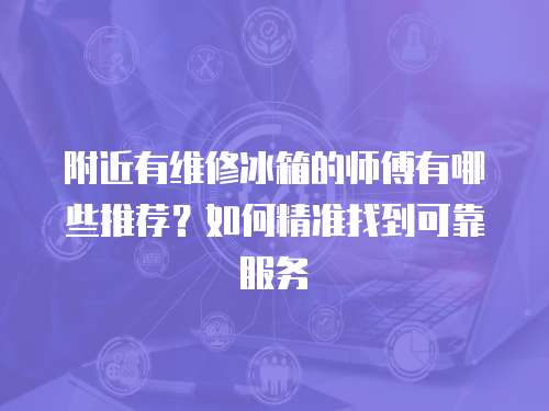 附近有維修冰箱的師傅有哪些推薦？如何精準(zhǔn)找到可靠服務(wù)