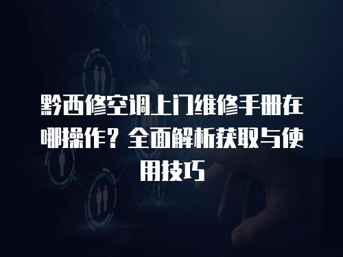 黔西修空調上門維修手冊在哪操作？全面解析獲取與使用技巧
