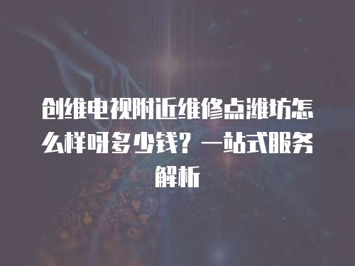 創(chuàng)維電視附近維修點濰坊怎么樣呀多少錢？一站式服務(wù)解析