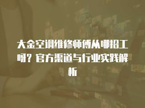 大金空調維修師傅從哪招工呀？官方渠道與行業實踐解析