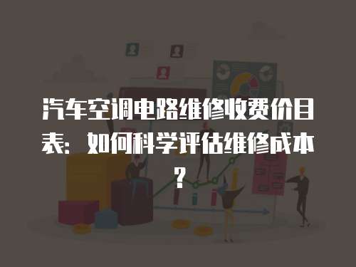 汽車空調電路維修收費價目表：如何科學評估維修成本？