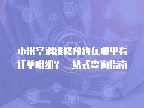 小米空調(diào)維修預(yù)約在哪里看訂單明細？一站式查詢指南
