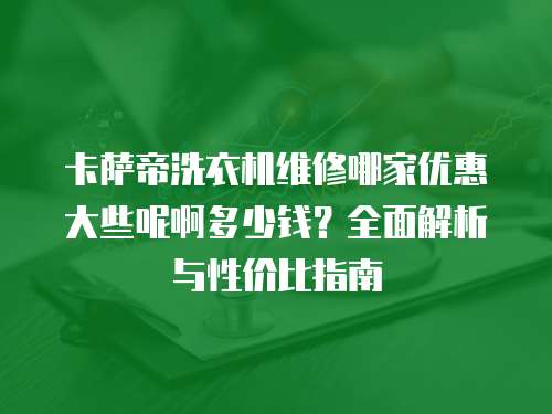卡薩帝洗衣機(jī)維修哪家優(yōu)惠大些呢啊多少錢？全面解析與性價(jià)比指南