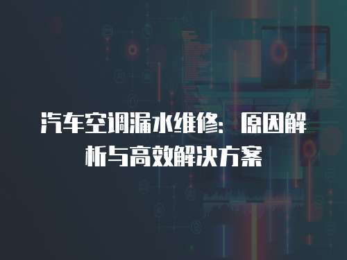 汽車空調漏水維修：原因解析與高效解決方案